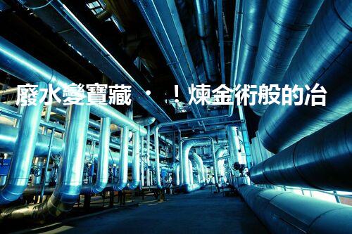 廢水變寶藏！煉金術般的冶煉廢水處理，揭秘驚人轉化之謎！